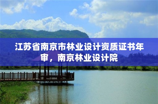 江苏省南京市林业设计资质证书年审,南京林业设计院
