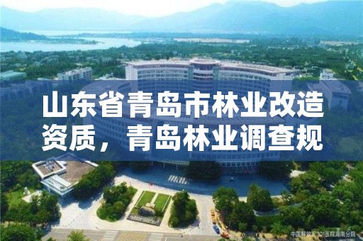 山东省青岛市林业改造资质,青岛林业调查规划设计院有限公司