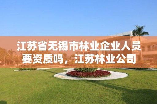 江苏省无锡市林业企业人员要资质吗,江苏林业公司
