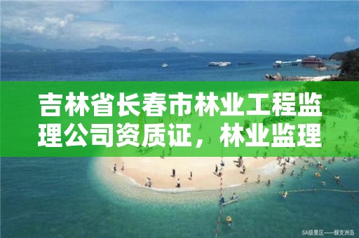吉林省长春市林业工程监理公司资质证,林业监理资质怎么考