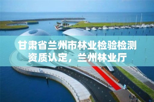 甘肃省兰州市林业检验检测资质认定,兰州林业厅