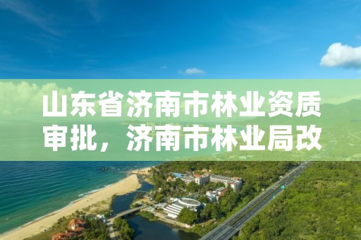 山东省济南市林业资质审批，济南市林业局改名了吗