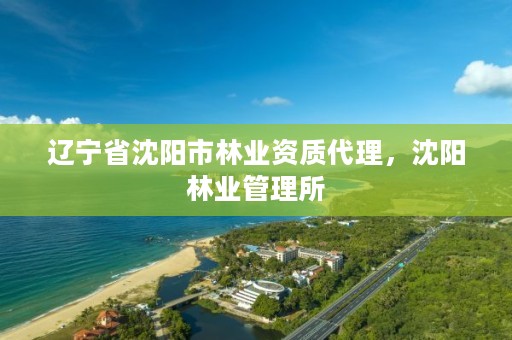 辽宁省沈阳市林业资质代理,沈阳林业管理所