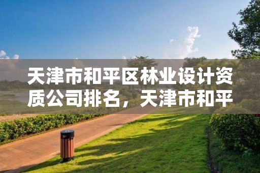 天津市和平区林业设计资质公司排名,天津市和平区林业设计资质公司排名第几