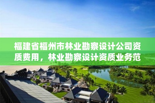 福建省福州市林业勘察设计公司资质费用,林业勘察设计资质业务范围