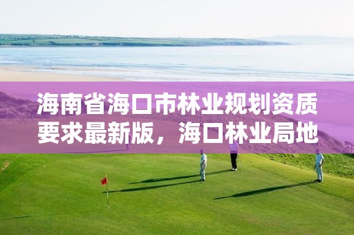 海南省海口市林业规划资质要求最新版,海口林业局地址