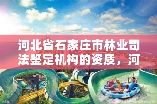河北省石家庄市林业司法鉴定机构的资质,河北省石家庄市林业司法鉴定机构的资质是什么