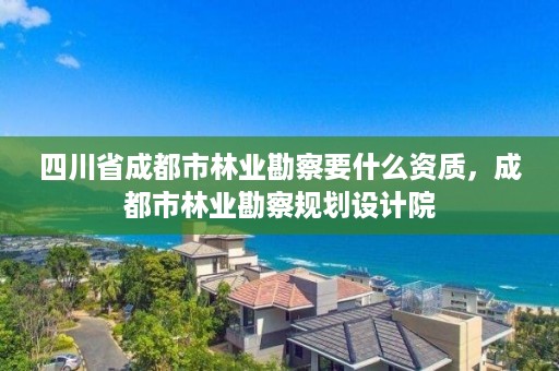 四川省成都市林业勘察要什么资质，成都市林业勘察规划设计院