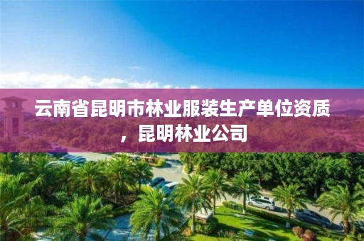 云南省昆明市林业服装生产单位资质,昆明林业公司