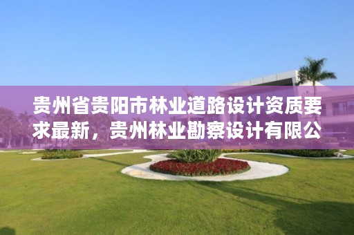 贵州省贵阳市林业道路设计资质要求最新,贵州林业勘察设计有限公司是国有还是私有