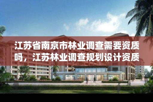 江苏省南京市林业调查需要资质吗,江苏林业调查规划设计资质