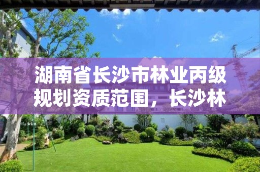 湖南省长沙市林业丙级规划资质范围,长沙林业勘察设计院