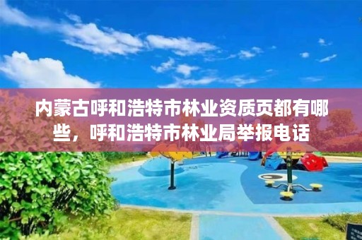 内蒙古呼和浩特市林业资质页都有哪些,呼和浩特市林业局举报电话