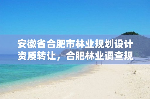 安徽省合肥市林业规划设计资质转让,合肥林业调查规划院