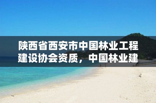 陕西省西安市中国林业工程建设协会资质,中国林业建设工程协会官网