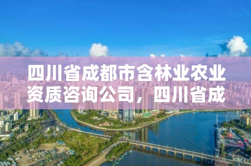 四川省成都市含林业农业资质咨询公司，四川省成都市含林业农业资质咨询公司有哪些
