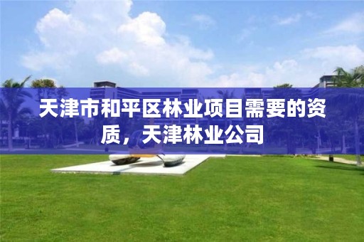 天津市和平区林业项目需要的资质,天津林业公司