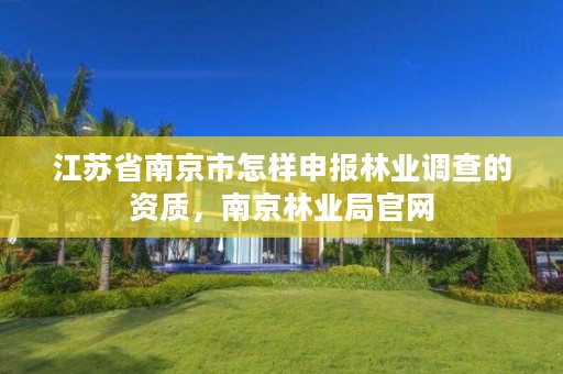 江苏省南京市怎样申报林业调查的资质,南京林业局官网