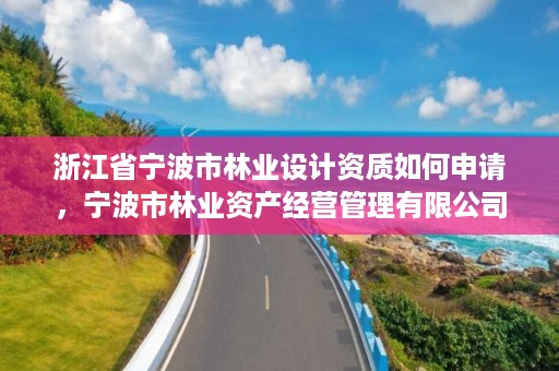 浙江省宁波市林业设计资质如何申请,宁波市林业资产经营管理有限公司