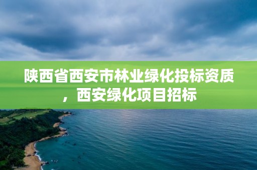 陕西省西安市林业绿化投标资质,西安绿化项目招标