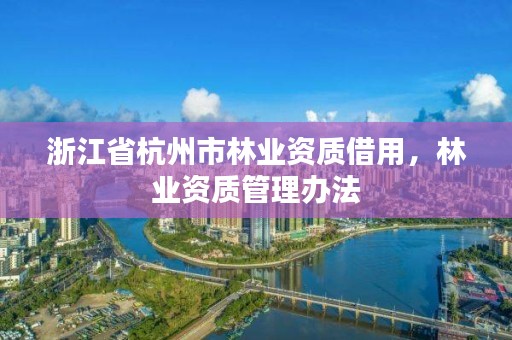 浙江省杭州市林业资质借用,林业资质管理办法
