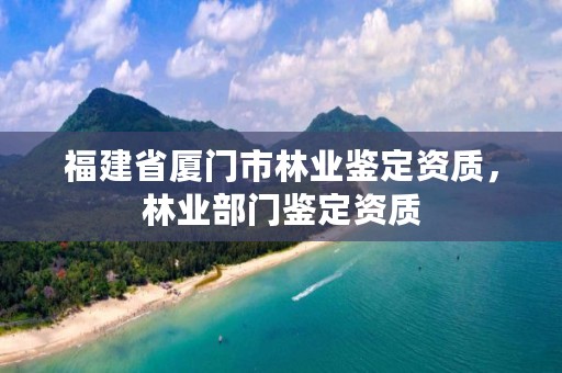 福建省厦门市林业鉴定资质,林业部门鉴定资质