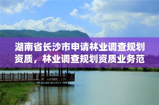 湖南省长沙市申请林业调查规划资质,林业调查规划资质业务范围