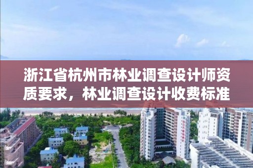浙江省杭州市林业调查设计师资质要求,林业调查设计收费标准