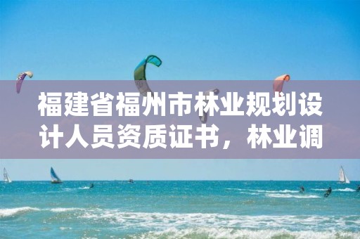 福建省福州市林业规划设计人员资质证书,林业调查规划设计资质证书查询
