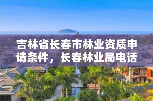 吉林省长春市林业资质申请条件,长春林业局电话号码