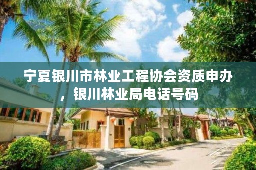 宁夏银川市林业工程协会资质申办,银川林业局电话号码