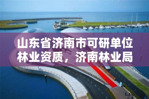 山东省济南市可研单位林业资质,济南林业局电话号码