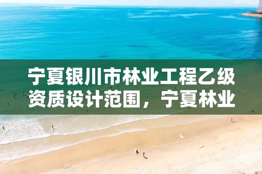 宁夏银川市林业工程乙级资质设计范围,宁夏林业资源