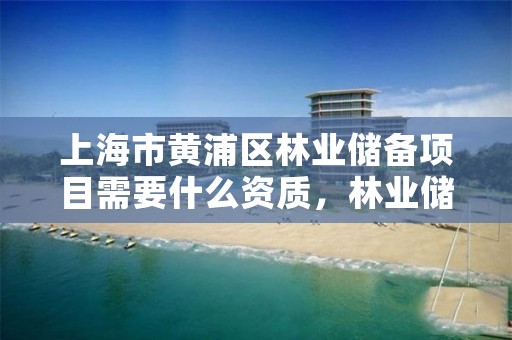 上海市黄浦区林业储备项目需要什么资质,林业储备林是怎么搞的