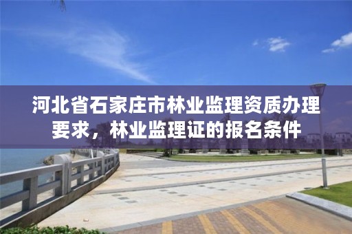 河北省石家庄市林业监理资质办理要求,林业监理证的报名条件