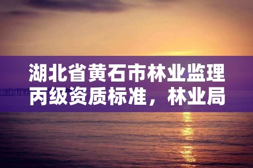 湖北省黄石市林业监理丙级资质标准，林业局监理
