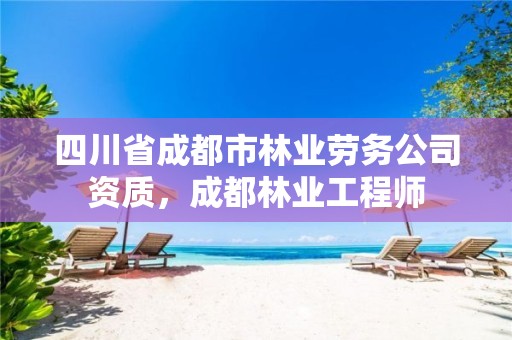 四川省成都市林业劳务公司资质,成都林业工程师