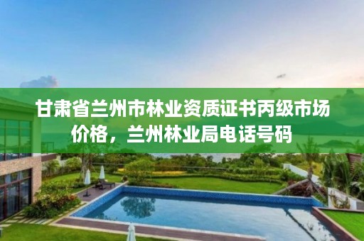 甘肃省兰州市林业资质证书丙级市场价格,兰州林业局电话号码