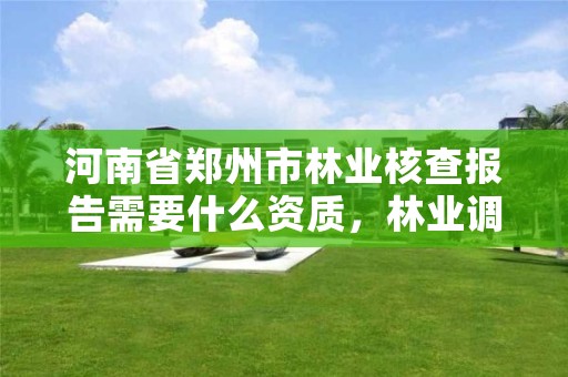 河南省郑州市林业核查报告需要什么资质,林业调查需要什么资质