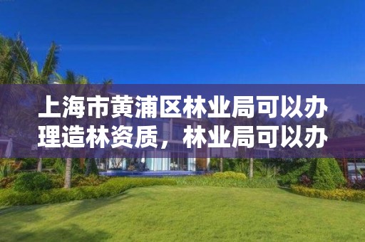 上海市黄浦区林业局可以办理造林资质,林业局可以办什么证件