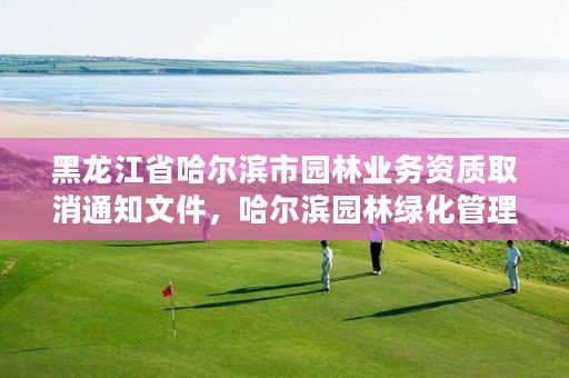 黑龙江省哈尔滨市园林业务资质取消通知文件,哈尔滨园林绿化管理办公室