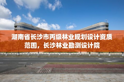 湖南省长沙市丙级林业规划设计资质范围,长沙林业勘测设计院