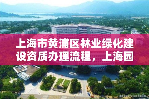 上海市黄浦区林业绿化建设资质办理流程,上海园林绿化公司资质一览表
