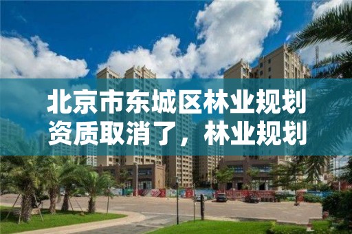 北京市东城区林业规划资质取消了,林业规划设计资质取消