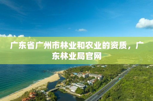 广东省广州市林业和农业的资质,广东林业局官网