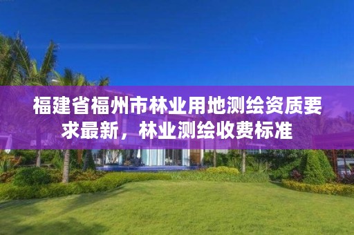 福建省福州市林业用地测绘资质要求最新，林业测绘收费标准