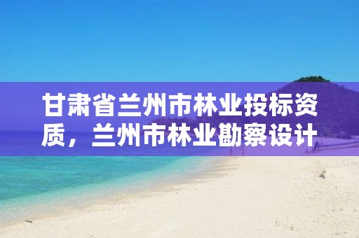 甘肃省兰州市林业投标资质,兰州市林业勘察设计院