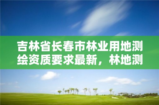 吉林省长春市林业用地测绘资质要求最新,林地测绘怎么收费的