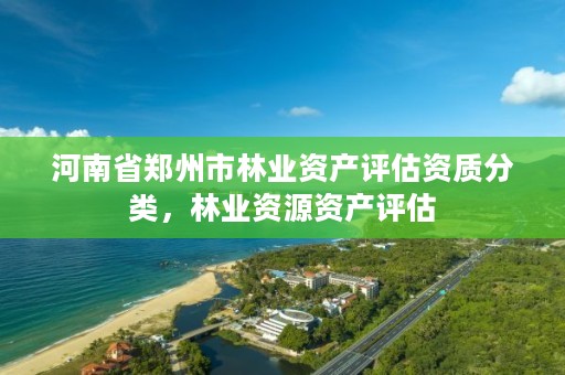 河南省郑州市林业资产评估资质分类,林业资源资产评估