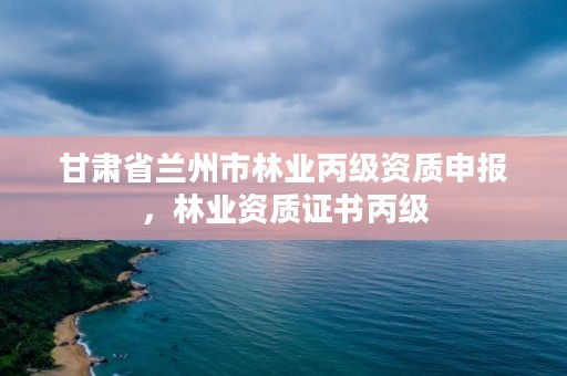 甘肃省兰州市林业丙级资质申报,林业资质证书丙级